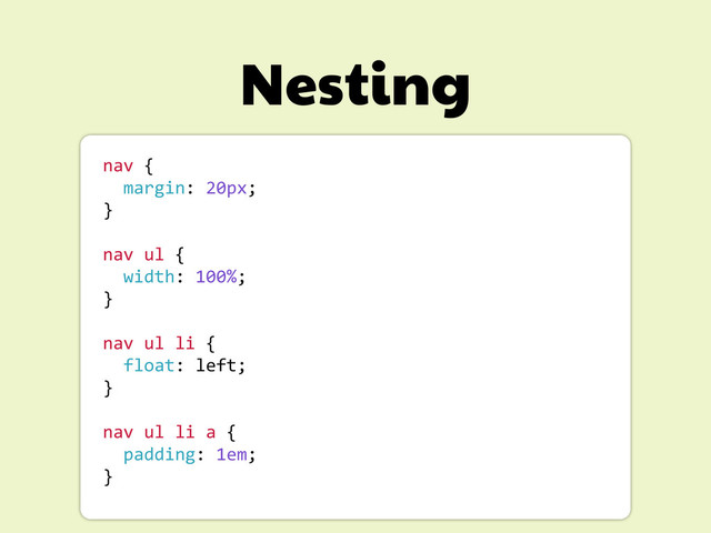 Nesting
nav	  {	  
	  	  margin:	  20px;	  
}	  
nav	  ul	  {	  
	  	  width:	  100%;	  
}
	  
nav	  ul	  li	  {	  
	  	  float:	  left;	  
}
	  
nav	  ul	  li	  a	  {	  
	  	  padding:	  1em;	  
}	  
