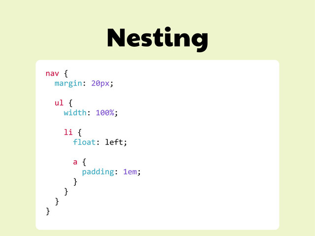 Nesting
nav	  {	  
	  	  margin:	  20px;	  
	  
	  	  ul	  {	  
	  	  	  	  width:	  100%;	  
	  
	  	  	  	  li	  {	  
	  	  	  	  	  	  float:	  left;	  
	  
	  	  	  	  	  	  a	  {	  
	  	  	  	  	  	  	  	  padding:	  1em;	  
	  	  	  	  	  	  }	  
	  	  	  	  }	  
	  	  }	  
}	  

