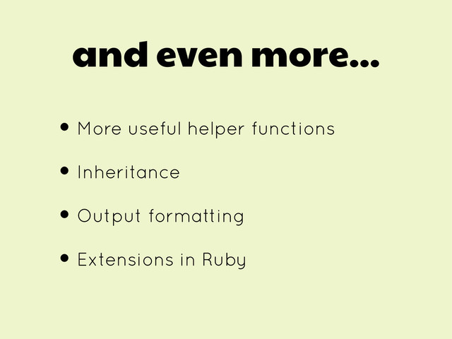 and even more...
• More useful helper functions
• Inheritance
• Output formatting
• Extensions in Ruby
