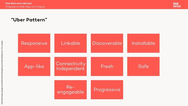 Responsive Linkable Discoverable Installable
App-like
Connectivity
Independent Fresh Safe
Re-
engageable Progressive
“Uber Pattern”
Progressive Web Apps mit Angular
Das Web wird nativ(er)
https://developers.google.com/web/fundamentals/getting-
started/codelabs/your-first-pwapp/
