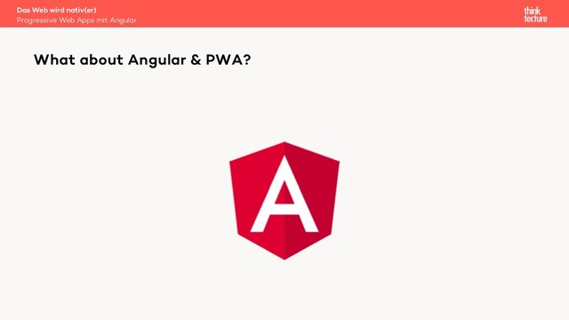What about Angular & PWA?
Progressive Web Apps mit Angular
Das Web wird nativ(er)
