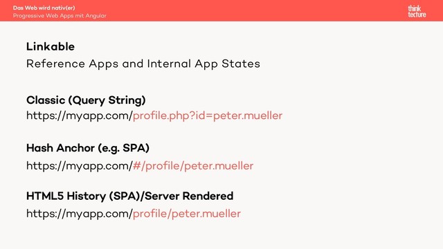 Reference Apps and Internal App States
Classic (Query String)
https://myapp.com/profile.php?id=peter.mueller
Hash Anchor (e.g. SPA)
https://myapp.com/#/profile/peter.mueller
HTML5 History (SPA)/Server Rendered
https://myapp.com/profile/peter.mueller
Linkable
Progressive Web Apps mit Angular
Das Web wird nativ(er)
