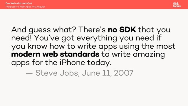 And guess what? There’s no SDK that you
need! You’ve got everything you need if
you know how to write apps using the most
modern web standards to write amazing
apps for the iPhone today.
— Steve Jobs, June 11, 2007
Progressive Web Apps mit Angular
Das Web wird nativ(er)
