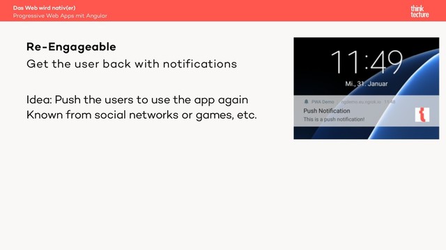 Get the user back with notifications
Idea: Push the users to use the app again
Known from social networks or games, etc.
Das Web wird nativ(er)
Progressive Web Apps mit Angular
Re-Engageable
