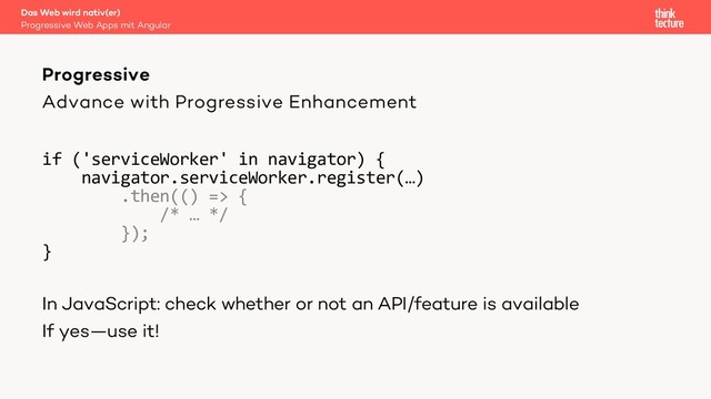 Advance with Progressive Enhancement
if ('serviceWorker' in navigator) {
navigator.serviceWorker.register(…)
.then(() => {
/* … */
});
}
In JavaScript: check whether or not an API/feature is available
If yes—use it!
Das Web wird nativ(er)
Progressive Web Apps mit Angular
Progressive
