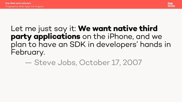 Let me just say it: We want native third
party applications on the iPhone, and we
plan to have an SDK in developers’ hands in
February.
— Steve Jobs, October 17, 2007
Progressive Web Apps mit Angular
Das Web wird nativ(er)
