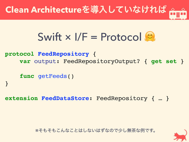 Clean ArchitectureΛಋೖ͍ͯ͠ͳ͚Ε͹
Swift × I/F = Protocol 
protocol FeedRepository {
var output: FeedRepositoryOutput? { get set }
func getFeeds()
}
extension FeedDataStore: FeedRepository { … }
※ͦ΋ͦ΋͜Μͳ͜ͱ͸͠ͳ͍͸ͣͳͷͰগ͠ແ஡ͳྫͰ͢ɻ

