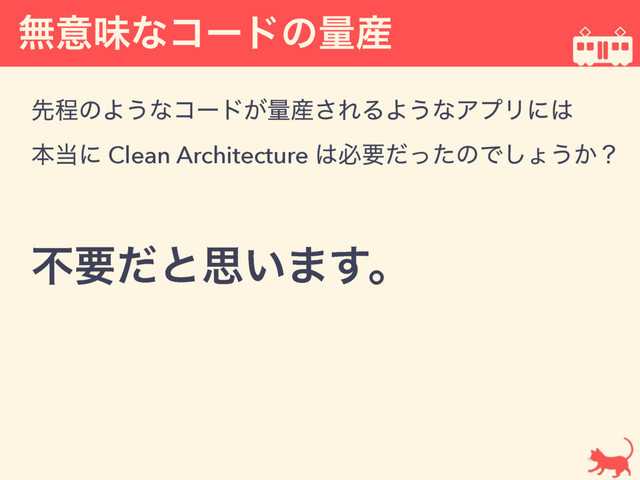 ແҙຯͳίʔυͷྔ࢈
ઌఔͷΑ͏ͳίʔυ͕ྔ࢈͞ΕΔΑ͏ͳΞϓϦʹ͸ 
ຊ౰ʹ Clean Architecture ͸ඞཁͩͬͨͷͰ͠ΐ͏͔ʁ
ෆཁͩͱࢥ͍·͢ɻ
