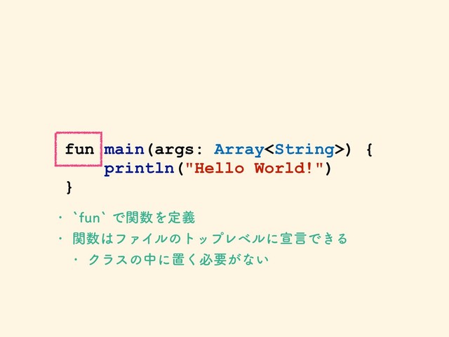 fun main(args: Array) {
println("Hello World!")
}
w AGVOAͰؔ਺Λఆٛ
w ؔ਺͸ϑΝΠϧͷτοϓϨϕϧʹએݴͰ͖Δ
w Ϋϥεͷதʹஔ͘ඞཁ͕ͳ͍
