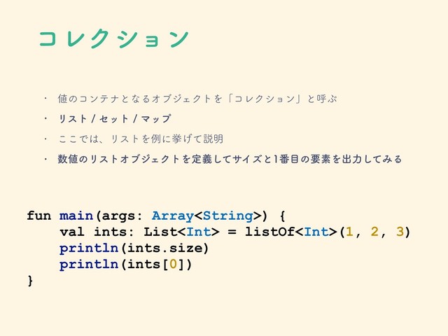 ίϨΫγϣϯ
w ஋ͷίϯςφͱͳΔΦϒδΣΫτΛʮίϨΫγϣϯʯͱݺͿ
w ϦετηοτϚοϓ
w ͜͜Ͱ͸ɺϦετΛྫʹڍ͛ͯઆ໌
w ਺஋ͷϦετΦϒδΣΫτΛఆٛͯ͠αΠζͱ൪໨ͷཁૉΛग़ྗͯ͠ΈΔ
fun main(args: Array) {
val ints: List = listOf(1, 2, 3)
println(ints.size)
println(ints[0])
}
