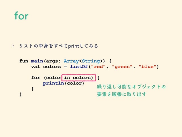 GPS
w Ϧετͷத਎Λ͢΂ͯQSJOUͯ͠ΈΔ
fun main(args: Array) {
val colors = listOf("red", "green", "blue")
for (color in colors) {
println(color)
}
}
܁Γฦ͠ՄೳͳΦϒδΣΫτͷ
ཁૉΛॱ൪ʹऔΓग़͢
