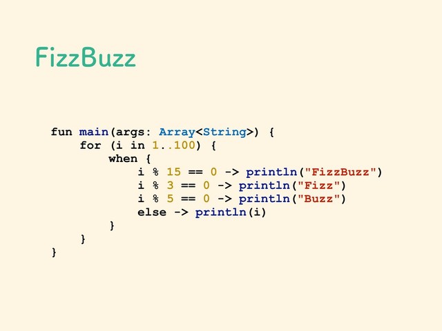 fun main(args: Array) {
for (i in 1..100) {
when {
i % 15 == 0 -> println("FizzBuzz")
i % 3 == 0 -> println("Fizz")
i % 5 == 0 -> println("Buzz")
else -> println(i)
}
}
}
'J[[#V[[
