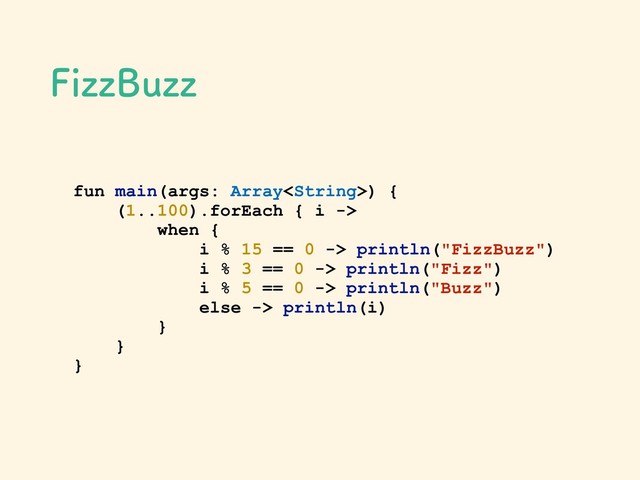'J[[#V[[
fun main(args: Array) {
(1..100).forEach { i ->
when {
i % 15 == 0 -> println("FizzBuzz")
i % 3 == 0 -> println("Fizz")
i % 5 == 0 -> println("Buzz")
else -> println(i)
}
}
}
