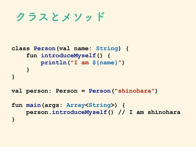 Ϋϥεͱϝιου
class Person(val name: String) {
fun introduceMyself() {
println("I am ${name}”)
}
}
val person: Person = Person("shinohara")
fun main(args: Array) {
person.introduceMyself() // I am shinohara
}
