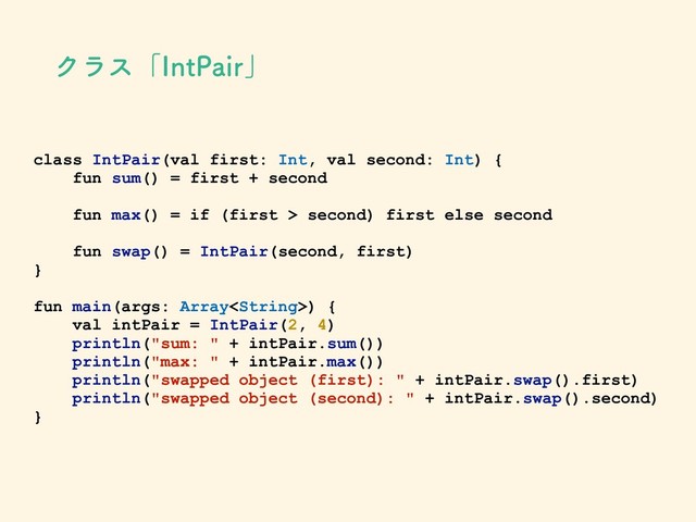 class IntPair(val first: Int, val second: Int) {
fun sum() = first + second
fun max() = if (first > second) first else second
fun swap() = IntPair(second, first)
}
fun main(args: Array) {
val intPair = IntPair(2, 4)
println("sum: " + intPair.sum())
println("max: " + intPair.max())
println("swapped object (first): " + intPair.swap().first)
println("swapped object (second): " + intPair.swap().second)
}
Ϋϥεʮ*OU1BJSʯ
