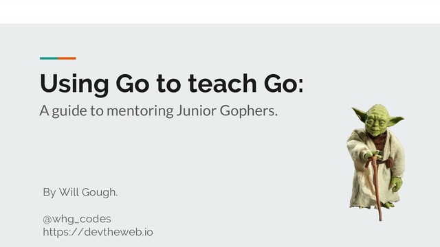 Using Go to teach Go:
A guide to mentoring Junior Gophers.
By Will Gough.
@whg_codes
https://devtheweb.io
