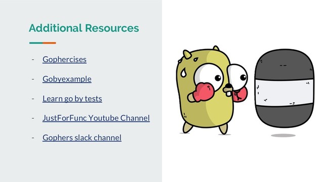 Additional Resources
- Gophercises
- Gobyexample
- Learn go by tests
- JustForFunc Youtube Channel
- Gophers slack channel
