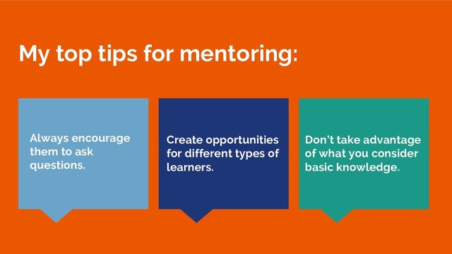 My top tips for mentoring:
Don’t take advantage
of what you consider
basic knowledge.
Always encourage
them to ask
questions.
Create opportunities
for different types of
learners.
