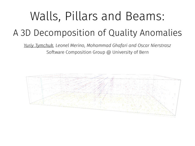 Walls, Pillars and Beams:
A 3D Decomposition of Quality Anomalies
, Leonel Merino, Mohammad Ghafari and Oscar Nierstrasz
Software Composition Group @ University of Bern
Yuriy Tymchuk
