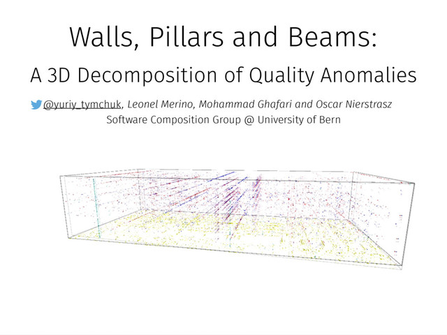 Walls, Pillars and Beams:
A 3D Decomposition of Quality Anomalies
, Leonel Merino, Mohammad Ghafari and Oscar Nierstrasz
Software Composition Group @ University of Bern
@yuriy_tymchuk
