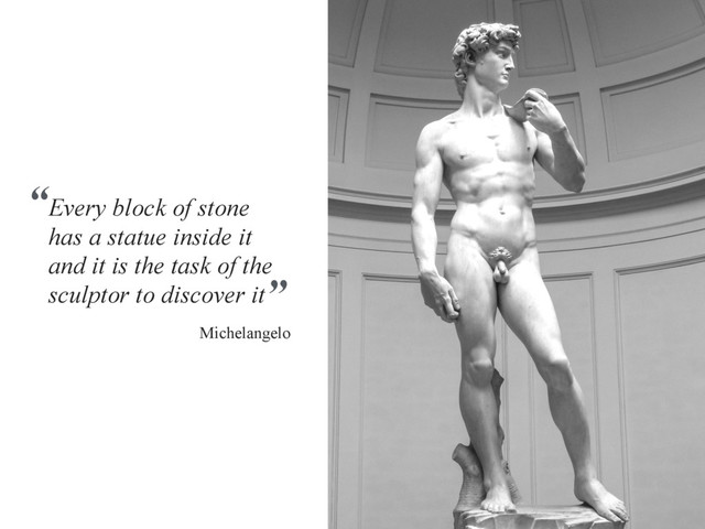Every block of stone
has a statue inside it
and it is the task of the
sculptor to discover it
“
”
Michelangelo
