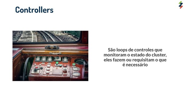 Controllers
São loops de controles que
monitoram o estado do cluster,
eles fazem ou requisitam o que
é necessário
