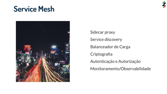 Sidecar proxy
Service discovery
Balanceador de Carga
Criptograﬁa
Autenticação e Autorização
Monitoramento/Observabilidade
Service Mesh
