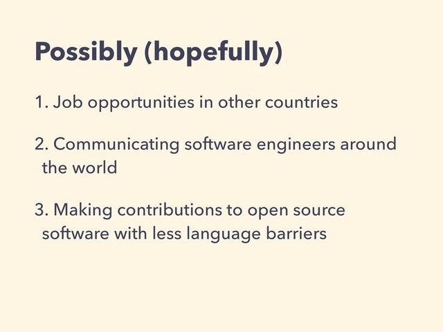 Possibly (hopefully)
1. Job opportunities in other countries
2. Communicating software engineers around
the world
3. Making contributions to open source
software with less language barriers
