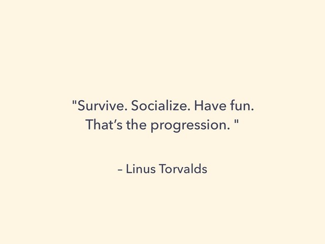 – Linus Torvalds
"Survive. Socialize. Have fun.  
That’s the progression. "
