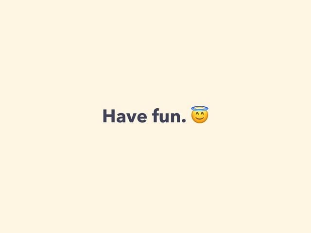Have fun. 

