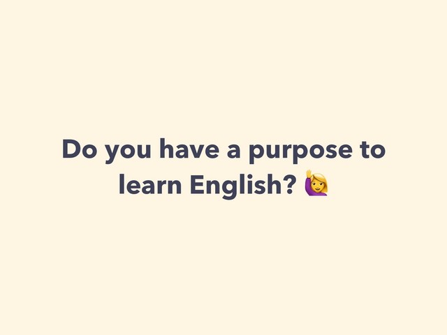 Do you have a purpose to
learn English? 
