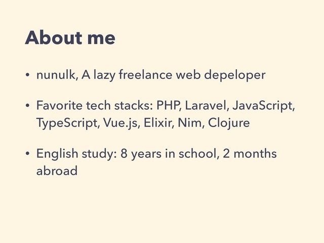 About me
• nunulk, A lazy freelance web depeloper
• Favorite tech stacks: PHP, Laravel, JavaScript,
TypeScript, Vue.js, Elixir, Nim, Clojure
• English study: 8 years in school, 2 months
abroad
