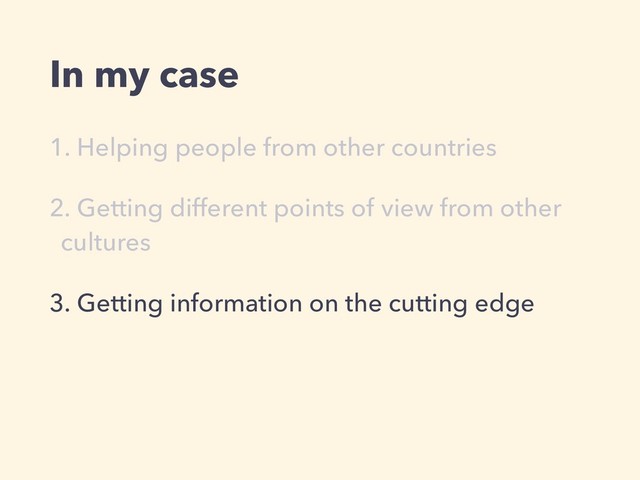 In my case
1. Helping people from other countries
2. Getting different points of view from other
cultures
3. Getting information on the cutting edge
