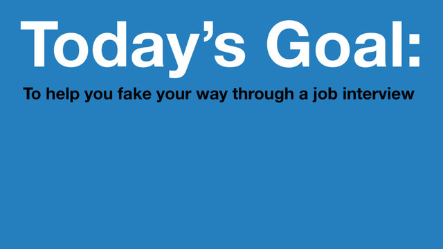 Today’s Goal:
To help you fake your way through a job interview
