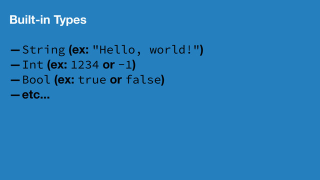 Built-in Types
—String (ex: "Hello, world!")
—Int (ex: 1234 or -1)
—Bool (ex: true or false)
—etc...
