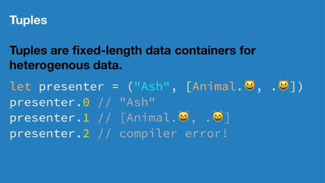 Tuples
Tuples are ﬁxed-length data containers for
heterogenous data.
let presenter = ("Ash", [Animal.!, .!])
presenter.0 // "Ash"
presenter.1 // [Animal.!, .!]
presenter.2 // compiler error!
