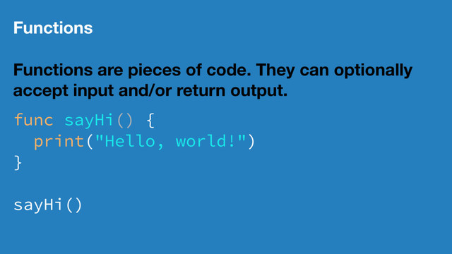 Functions
Functions are pieces of code. They can optionally
accept input and/or return output.
func sayHi() {
print("Hello, world!")
}
sayHi()

