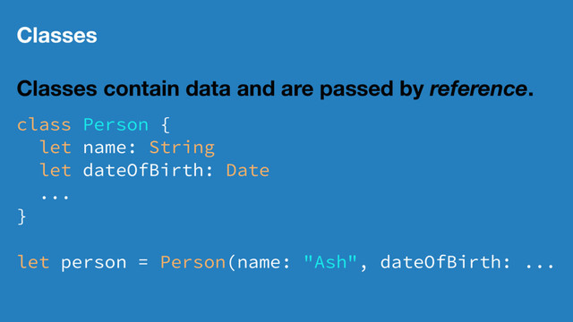 Classes
Classes contain data and are passed by reference.
class Person {
let name: String
let dateOfBirth: Date
...
}
let person = Person(name: "Ash", dateOfBirth: ...
