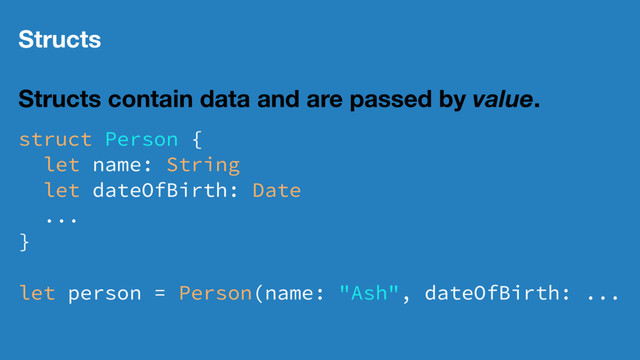 Structs
Structs contain data and are passed by value.
struct Person {
let name: String
let dateOfBirth: Date
...
}
let person = Person(name: "Ash", dateOfBirth: ...
