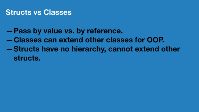 Structs vs Classes
—Pass by value vs. by reference.
—Classes can extend other classes for OOP.
—Structs have no hierarchy, cannot extend other
structs.
