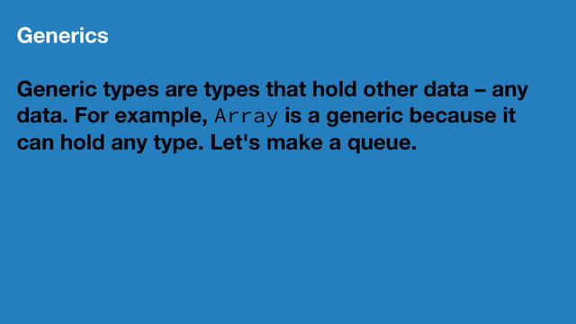 Generics
Generic types are types that hold other data – any
data. For example, Array is a generic because it
can hold any type. Let's make a queue.
