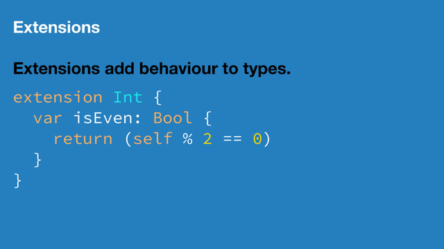 Extensions
Extensions add behaviour to types.
extension Int {
var isEven: Bool {
return (self % 2 == 0)
}
}
