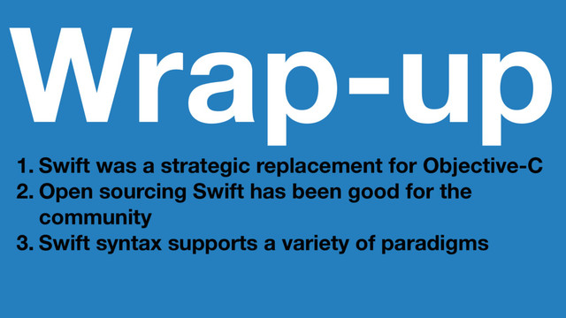 Wrap-up
1. Swift was a strategic replacement for Objective-C
2. Open sourcing Swift has been good for the
community
3. Swift syntax supports a variety of paradigms
