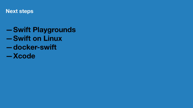 Next steps
—Swift Playgrounds
—Swift on Linux
—docker-swift
—Xcode

