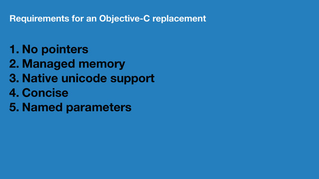 Requirements for an Objective-C replacement
1. No pointers
2. Managed memory
3. Native unicode support
4. Concise
5. Named parameters
