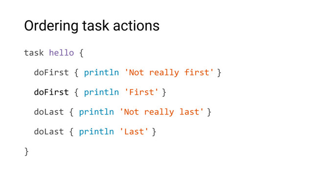 Ordering task actions
task hello {
doFirst { println 'Not really first' }
doFirst { println 'First' }
doLast { println 'Not really last' }
doLast { println 'Last' }
}
