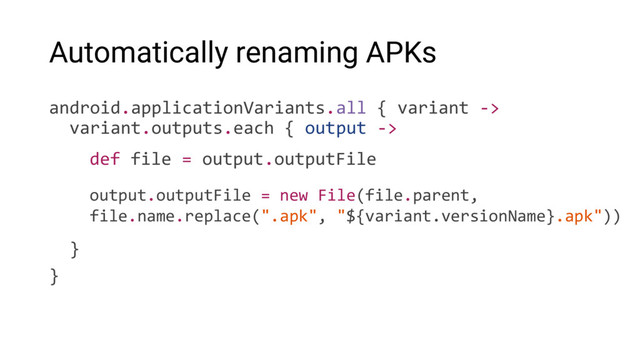 Automatically renaming APKs
android.applicationVariants.all { variant ->
variant.outputs.each { output ->
}
}
def file = output.outputFile
output.outputFile = new File(file.parent,
file.name.replace(".apk", "${variant.versionName}.apk"))
