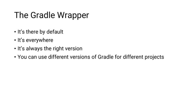 The Gradle Wrapper
• It’s there by default
• It’s everywhere
• It’s always the right version
• You can use different versions of Gradle for different projects
