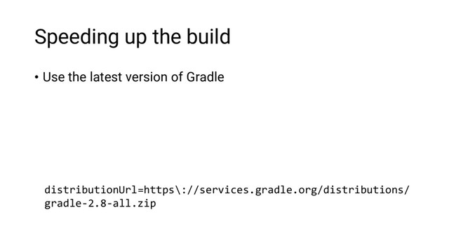 Speeding up the build
• Use the latest version of Gradle
distributionUrl=https\://services.gradle.org/distributions/
gradle-2.8-all.zip
