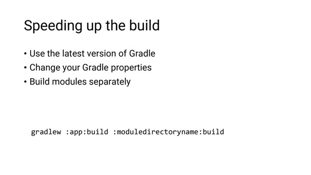 Speeding up the build
• Use the latest version of Gradle
• Change your Gradle properties
• Build modules separately
gradlew :app:build :moduledirectoryname:build
